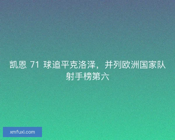 凯恩 71 球追平克洛泽，并列欧洲国家队射手榜第六