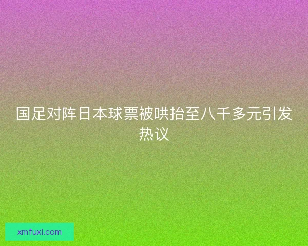 国足对阵日本球票被哄抬至八千多元引发热议