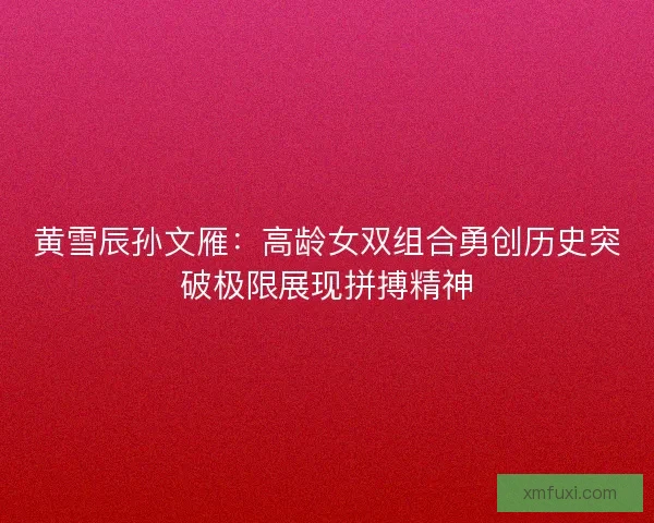 黄雪辰孙文雁：高龄女双组合勇创历史突破极限展现拼搏精神