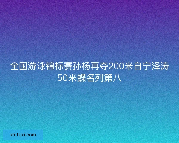 全国游泳锦标赛孙杨再夺200米自宁泽涛50米蝶名列第八